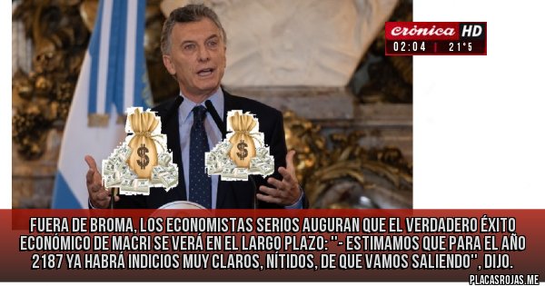Placas Rojas - fuera de broma, los economistas serios auguran que el verdadero éxito económico de Macri se verá en el largo plazo: ''- Estimamos que para el año 2187 ya habrá indicios muy claros, nítidos, de que vamos saliendo'', dijo.