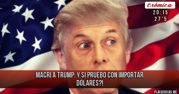 Placas Rojas - Macri a Trump: Y SI PRUEBO CON IMPORTAR DÓLARES?!