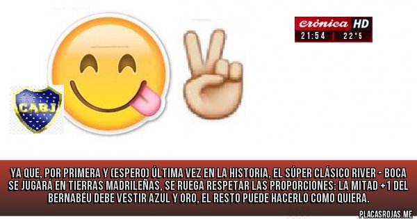 Placas Rojas - Ya que, por primera y (espero) última vez en la historia, el Súper Clásico River - BOCA se jugará en tierras madrileñas, se ruega respetar las proporciones: La Mitad +1 del Bernabéu debe vestir azul y oro, el resto puede hacerlo como quiera.