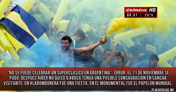 Placas Rojas - ''No se puede celebrar un superclásico en Argentina''. ERROR. El 11 de Noviembre SE PUDO. Después riBer no quiso q #Boca tenga una posible consagración en cancha visitante. En #LaBombonera fue una fiesta, en el Monumental fue el papelón mundial.