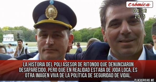 Placas Rojas -  La historia del poli asesor de Ritondo que denunciaron desaparecido, PERO QUE EN REALIDAD estaba de joda loca, es OTRA imagen viva de la política de seguridad de Vidal.