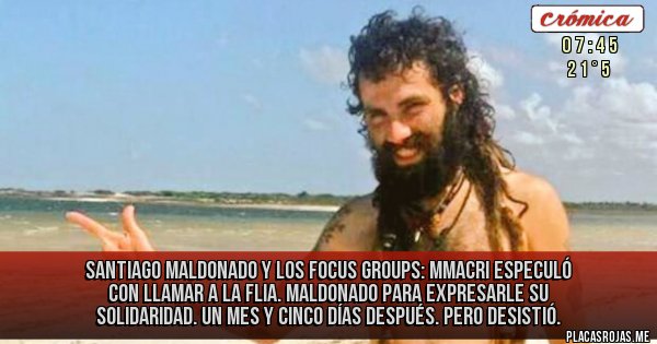 Placas Rojas - Santiago Maldonado y los focus groups: MMacri especuló con llamar a la flia. Maldonado para expresarle su solidaridad. Un mes y cinco días después. Pero desistió.