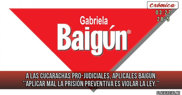 Placas Rojas - A LAS CUCARACHAS PRO-JUDICIALES, APLICALES BAIGÚN: ''Aplicar mal la prisión preventiva es violar la ley.''