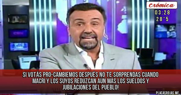 Placas Rojas - SI VOTÁS PRO-CAMBIEMOS 
DESPUÉS NO TE SORPRENDAS
 CUANDO MACRI Y LOS SUYOS
REDUZCAN AÚN MÁS LOS SUELDOS Y JUBILACIONES DEL PUEBLO!