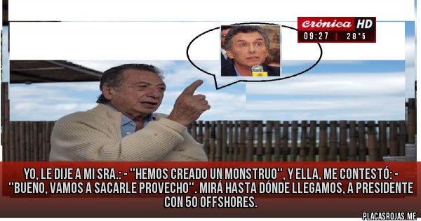 Placas Rojas - yo, le dije a mi sra.: - ''hemos creado un monstruo'', y ella, me contestó: - ''bueno, vamos a sacarle provecho''. mirá hasta dónde llegamos, a presidente con 50 offshores.