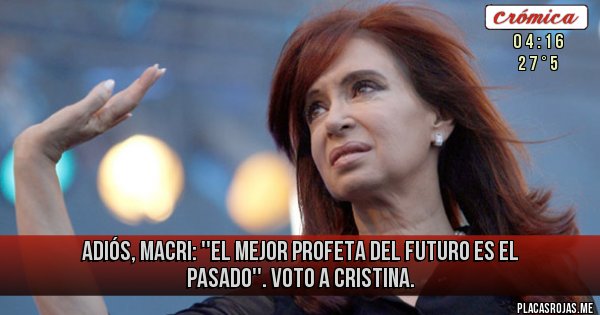 Placas Rojas - Adiós, Macri: ''El mejor profeta del futuro es el pasado''. Voto a Cristina.
                                   