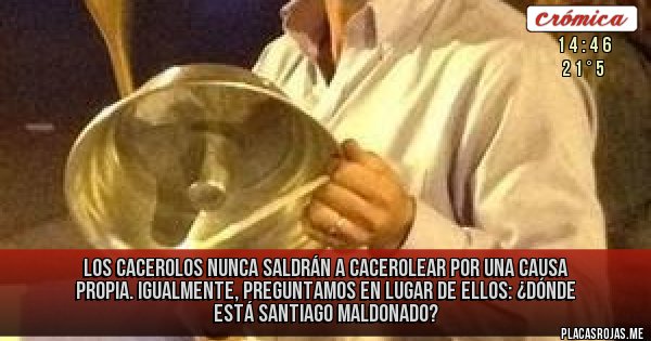Placas Rojas - LOS CACEROLOS NUNCA SALDRÁN A CACEROLEAR POR UNA CAUSA PROPIA. IGUALMENTE, PREGUNTAMOS EN LUGAR DE ELLOS: ¿DÓNDE ESTÁ SANTIAGO MALDONADO? Placas Rojas - LOS CACEROLOS NUNCA SALDRÁN A CACEROLEAR POR UNA CAUSA PROPIA. IGUALMENTE, PREGUNTAMOS EN LUGAR DE ELLOS: ¿DÓNDE ESTÁ SANTIAGO MALDONADO?