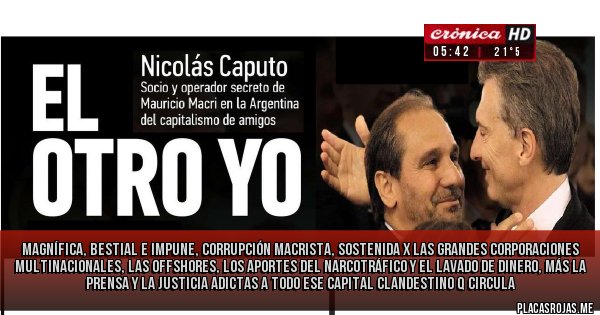 Placas Rojas - Magnífica, bestial e impune, Corrupción Macrista, sostenida x las grandes corporaciones multinacionales, las offshores, los aportes del narcotráfico y el lavado de dinero, más la prensa y la Justicia adictas a todo ese capital clandestino q circula 