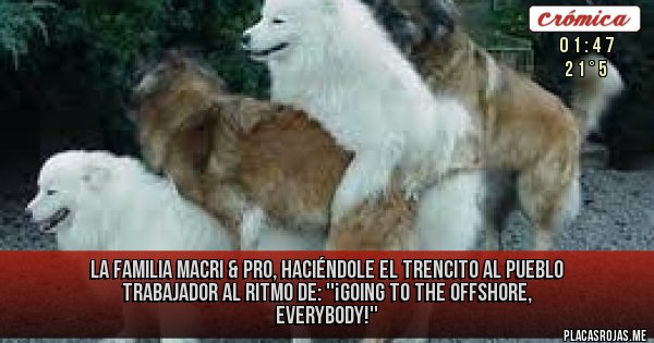 Placas Rojas - LA FAMILIA MACRI & PRO, HACIÉNDOLE EL TRENCITO AL PUEBLO TRABAJADOR AL RITMO DE: ''¡GOING TO THE OFFSHORE, EVERYBODY!'' 