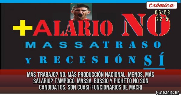 Placas Rojas - más trabajo? no; más producción nacional, menos;  más salario? tampoco.
massa, bossio y picheto no son candidatos, son cuasi-funcionarios de macri