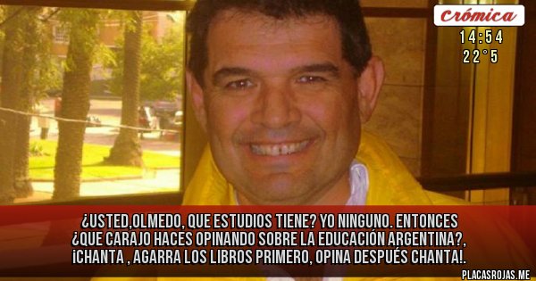 Placas Rojas - ¿usted,olmedo, que estudios tiene?
yo ninguno.
entonces ¿que carajo haces opinando sobre la educación argentina?, ¡chanta , agarra los libros primero, opina después chanta!.