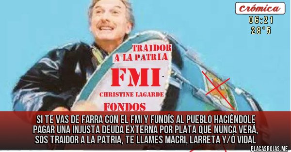 Placas Rojas - si te vas de farra con el fmi y fundís al pueblo haciéndole pagar una injusta deuda externa por plata que nunca verá, sos traidor a la patria, te llames macri, larreta y/ó vidal