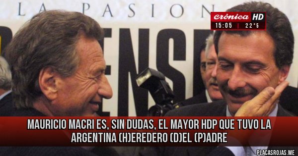 Placas Rojas - Mauricio Macri es, sin dudas, el mayor hdp que tuvo la Argentina (H)eredero (D)el (P)adre