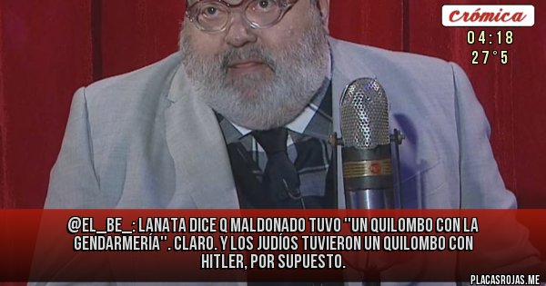 Placas Rojas - @el_be_:
Lanata dice q Maldonado tuvo ''un quilombo con la gendarmería''. Claro. Y los judíos tuvieron un quilombo con Hitler, por supuesto.