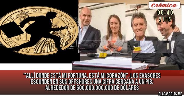 Placas Rojas - ''Allí donde está mi fortuna, está mi corazón''. 
Los evasores esconden en sus offshores una cifra cercana a un PIB: alrededor de 500.000.000.000 de dólares 
