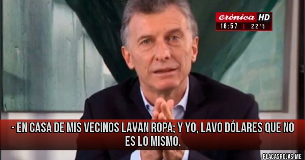 Placas Rojas - - En casa de mis vecinos lavan ropa; y yo, lavo dólares que no es lo mismo. 