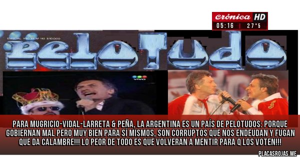 Placas Rojas - Para Mugricio-Vidal-Larreta & Peña, la Argentina es un país de pelotudos: porque gobiernan mal pero muy bien para sí mismos, son corruptos que nos endeudan y fugan que da calambre!!! Lo peor de todo es que volverán a mentir para q los voten!!!