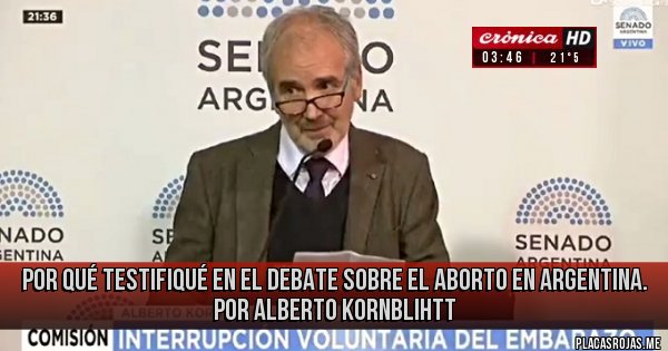 Placas Rojas - Por qué testifiqué en el debate sobre el aborto en Argentina. Por Alberto Kornblihtt