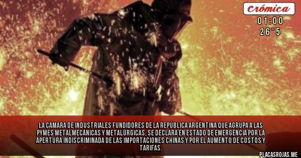 Placas Rojas - La Cámara de Industriales Fundidores de la República Argentina que agrupa a las pymes metalmecánicas y metalúrgicas, se declara en estado de emergencia por la apertura indiscriminada de las importaciones chinas  y por el aumento de costos y tarifas.