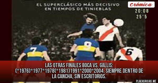 Placas Rojas - LAS OTRAS FINALES BOCA VS. GALLIS:
(*1976)*1977*1978(*1981)1991*2000*2004. SIEMPRE DENTRO DE LA CANCHA, SIN ESCRITORIOS.