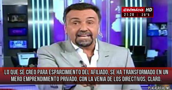 Placas Rojas - LO QUE SE CREO PARA ESPARCIMIENTO DEL AFILIADO, SE HA TRANSFORMADO EN UN MERO EMPRENDIMIENTO PRIVADO. CON LA VENIA DE LOS DIRECTIVOS, CLARO.