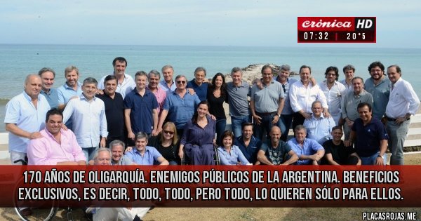 Placas Rojas - 170 AÑOS DE OLIGARQUÍA. 
ENEMIGOS PÚBLICOS DE LA ARGENTINA. beneficios exclusivos, es decir, todo, todo, pero todo, lo quieren sólo para ellos.