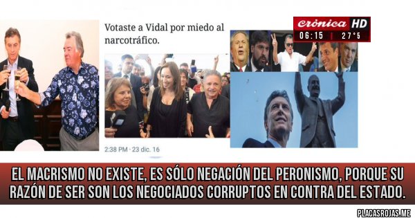 Placas Rojas -  EL MACRISMO NO EXISTE, ES SÓLO NEGACIÓN DEL PERONISMO, PORQUE SU RAZÓN DE SER SON LOS NEGOCIADOS CORRUPTOS EN CONTRA DEL ESTADO. 