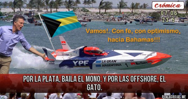 Placas Rojas - POR LA PLATA, BAILA EL MONO.
Y POR LAS OFFSHORE, EL GATO. Placas Rojas - POR LA PLATA, BAILA EL MONO.
Y POR LAS OFFSHORE, EL GATO.