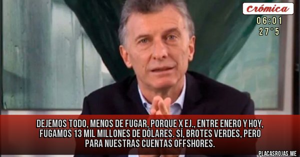 Placas Rojas - Dejemos todo, menos de fugar, porque x ej., entre enero y hoy, fugamos 13 mil millones de dólares. Sí, brotes verdes, pero para nuestras cuentas offshores.