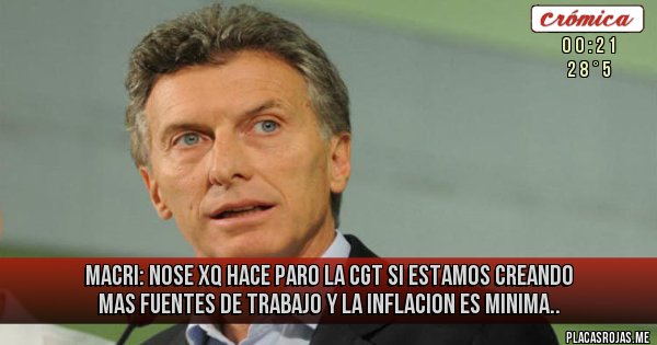 Placas Rojas - MACRI: NOSE XQ HACE PARO LA CGT SI ESTAMOS CREANDO MAS FUENTES DE TRABAJO Y LA INFLACION ES MINIMA..