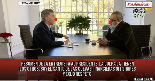 Placas Rojas - Resumen de la entrevista al presidente:
La culpa la tienen los otros. Soy el santo de las cuevas financieras offshores y exijo respeto.
