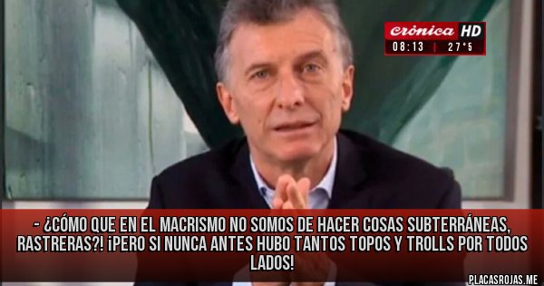 Placas Rojas - - ¿Cómo que en el macrismo no somos de hacer cosas subterráneas, rastreras?! ¡Pero si nunca antes hubo tantos topos y trolls por todos lados! 