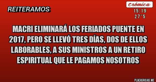 Placas Rojas - Macri eliminará los feriados puente en 2017, pero se llevó tres días, dos de ellos laborables, a sus ministros a un retiro espiritual que le pagamos nosotros