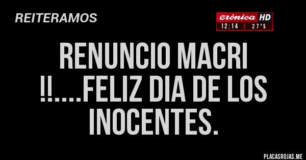 Placas Rojas - RENUNCIO MACRI !!....FELIZ DIA DE LOS INOCENTES.