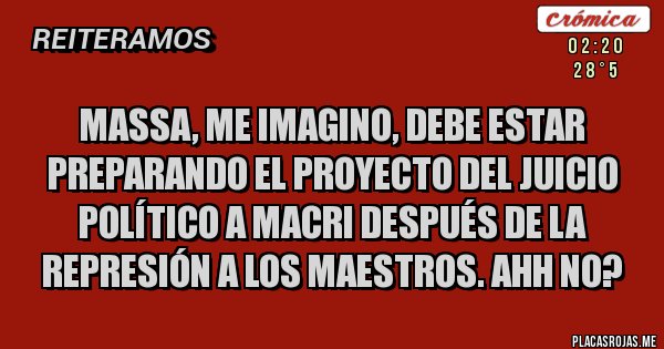 Placas Rojas - Massa, me imagino, debe estar preparando el proyecto del juicio político a Macri después de la represión a los maestros. Ahh no?