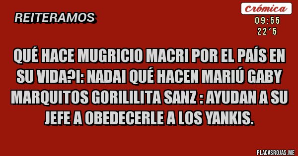 Placas Rojas -  QUÉ HACE MUGRICIO MACRI POR EL PAÍS EN SU VIDA?!: NADA! QUÉ HACEN MARIÚ GABY MARQUITOS GORILILITA SANZ : AYUDAN A SU JEFE A OBEDECERLE A LOS YANKIS.