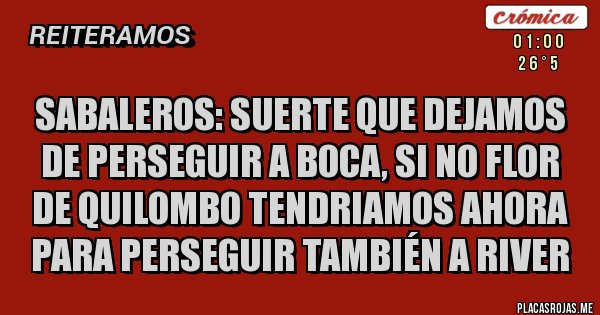 Placas Rojas - Sabaleros: Suerte que dejamos de perseguir a Boca, si no flor de quilombo tendriamos ahora para perseguir también a River