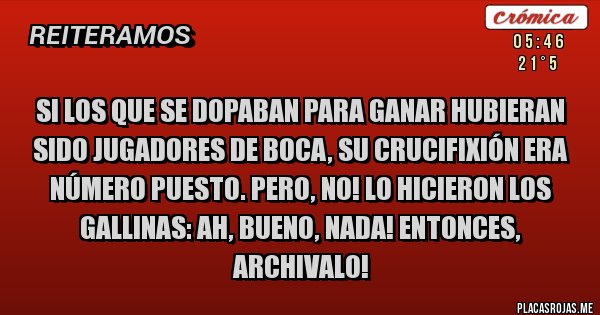 Placas Rojas - Si los que se dopaban para ganar hubieran sido jugadores de Boca, su crucifixión era número puesto. Pero, no! Lo hicieron los Gallinas: ah, bueno, nada! Entonces, archivalo!
