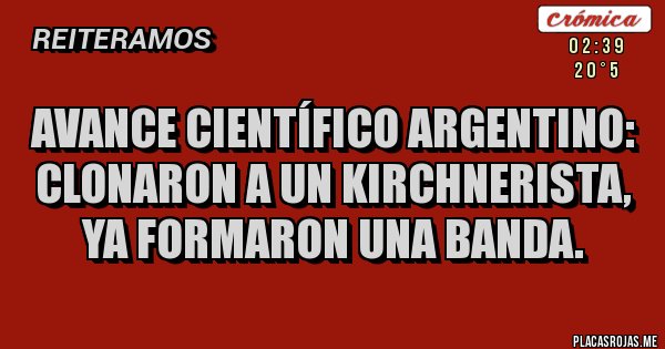 Placas Rojas - AVANCE CIENTÍFICO ARGENTINO: CLONARON A UN KIRCHNERISTA, YA FORMARON UNA BANDA.