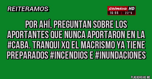 Placas Rojas - Por ahí, preguntan sobre los aportantes que nunca aportaron en la #CABA. Tranqui xq el Macrismo ya tiene preparados #INCENDIOS e #INUNDACIONES