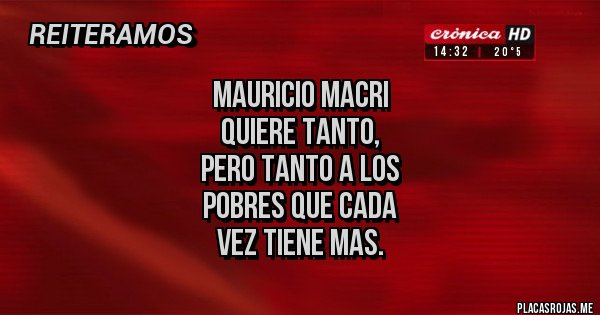 Placas Rojas - MAURICIO MACRI 
QUIERE TANTO, 
PERO TANTO A LOS 
POBRES QUE CADA 
VEZ TIENE MAS.