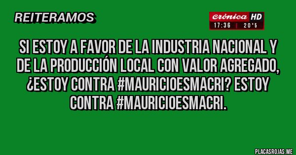 Placas Rojas - Si estoy a favor de la industria nacional y de la producción local con valor agregado, ¿estoy contra #MauricioEsMacri? Estoy contra #MauricioEsMacri. 