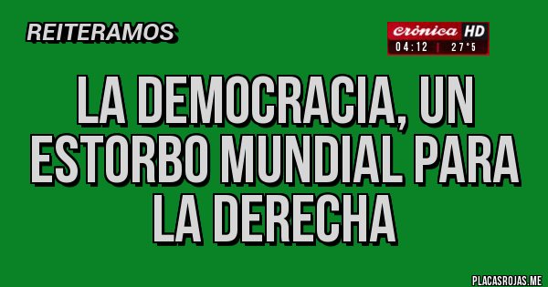 Placas Rojas - la Democracia, un estorbo mundial para la derecha