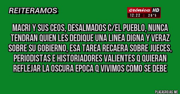 Placas Rojas - macri y sus ceos, desalmados c/el pueblo, nunca tendran quien les dedique una linea digna y veraz sobre su gobierno, esa tarea recaera sobre jueces, periodistas e historiadores valientes q quieran reflejar la oscura epoca q vivimos como se debe