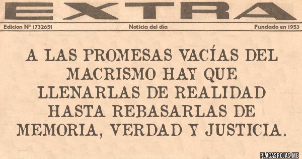Placas Rojas - A las promesas vacías del macrismo hay que llenarlas de realidad hasta rebasarlas de memoria, verdad y justicia. 