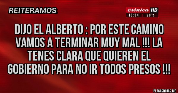 Placas Rojas - Dijo el Alberto : por este camino vamos a terminar muy mal !!! La tenes clara que quieren el gobierno para no ir todos presos !!!