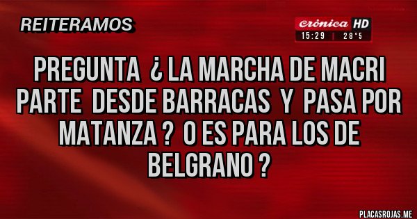 Placas Rojas - PREGUNTA  ¿ LA MARCHA DE MACRI PARTE  DESDE BARRACAS  Y  PASA POR MATANZA ?  O ES PARA LOS DE BELGRANO ?