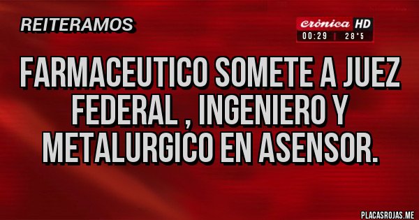 Placas Rojas - FARMACEUTICO SOMETE A JUEZ 
FEDERAL , INGENIERO Y 
METALURGICO EN ASENSOR.