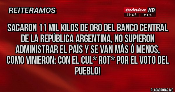 Placas Rojas - Sacaron 11 mil kilos de oro del Banco Central de la República Argentina, no supieron administrar el país y se van más ó menos, como vinieron: con el cul* rot* por el voto del pueblo! 
