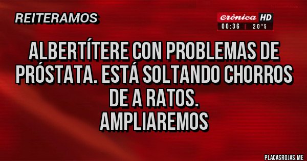 Placas Rojas - Albertítere con problemas de próstata. Está soltando chorros de a ratos.
Ampliaremos